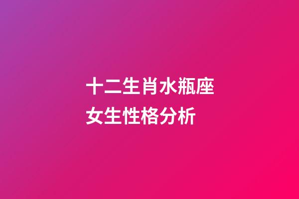 十二生肖水瓶座女生性格分析-第1張-星座運勢-玄機派