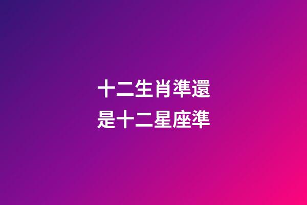 十二生肖準還是十二星座準-第1張-星座運勢-玄機派