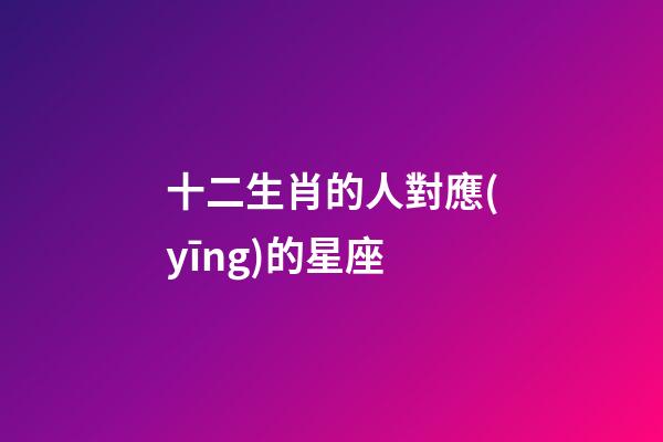十二生肖的人對應(yīng)的星座-第1張-星座運(yùn)勢-玄機(jī)派