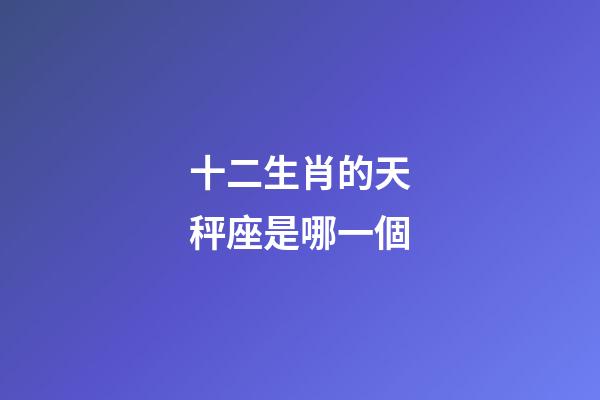 十二生肖的天秤座是哪一個-第1張-星座運勢-玄機派