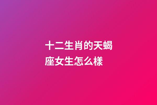十二生肖的天蝎座女生怎么樣-第1張-星座運勢-玄機派