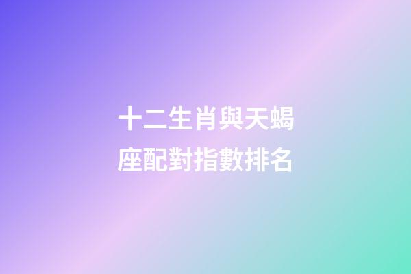 十二生肖與天蝎座配對指數排名-第1張-星座運勢-玄機派