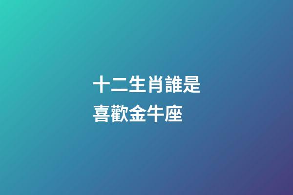十二生肖誰是喜歡金牛座-第1張-星座運勢-玄機(jī)派