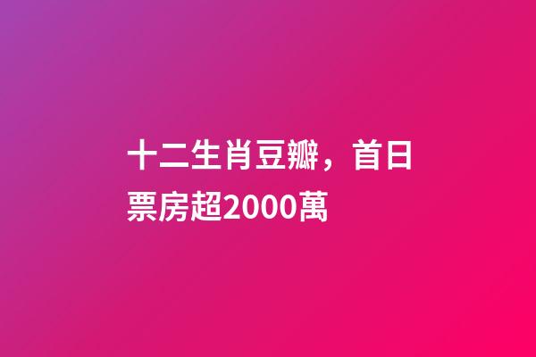 十二生肖豆瓣，首日票房超2000萬-第1張-觀點-玄機派