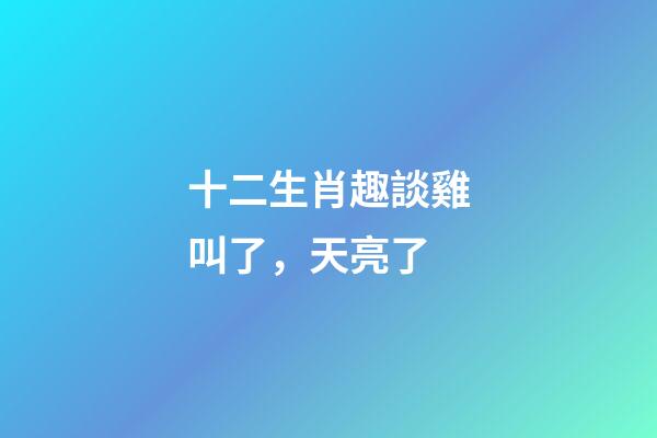 十二生肖趣談雞叫了，天亮了