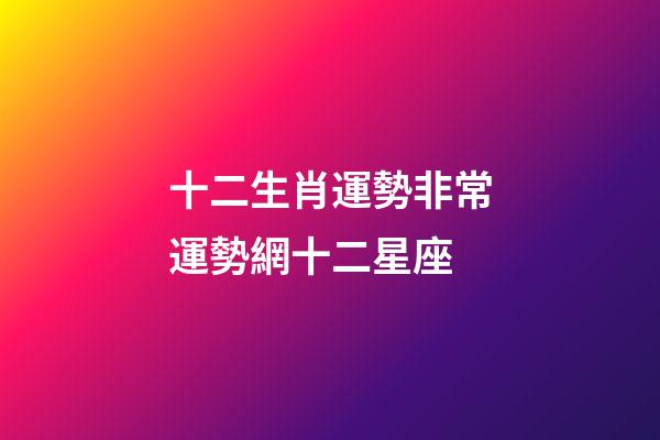 十二生肖運勢非常運勢網十二星座-第1張-星座運勢-玄機派