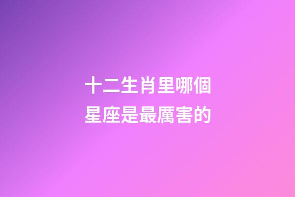 十二生肖里哪個星座是最厲害的-第1張-星座運勢-玄機派