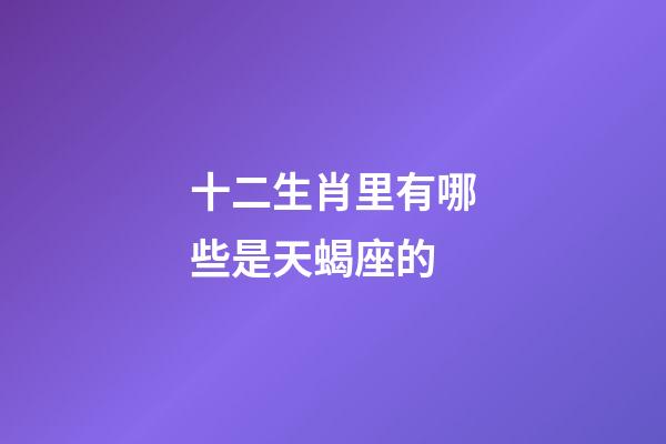 十二生肖里有哪些是天蝎座的-第1張-星座運(yùn)勢(shì)-玄機(jī)派