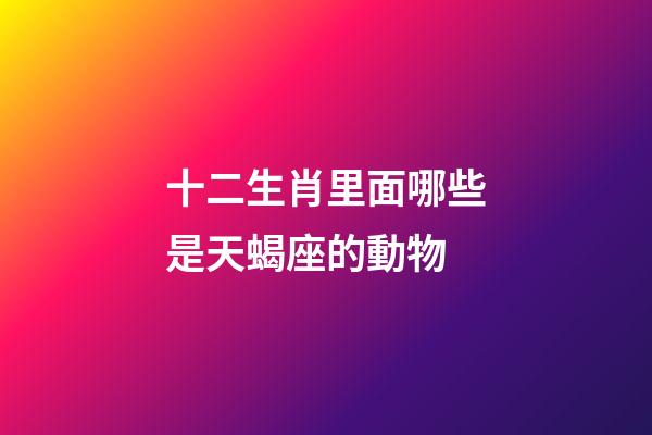 十二生肖里面哪些是天蝎座的動物-第1張-星座運勢-玄機派