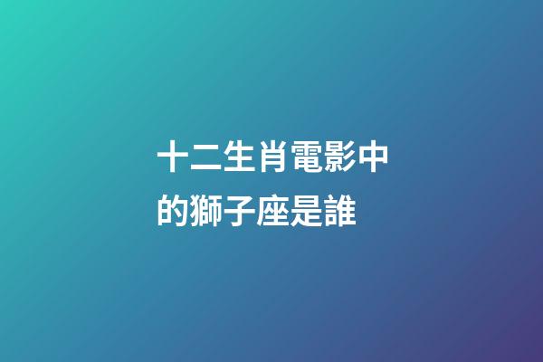 十二生肖電影中的獅子座是誰-第1張-星座運勢-玄機派