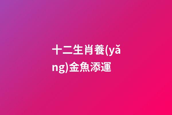 十二生肖養(yǎng)金魚添運