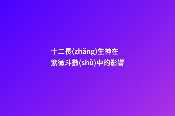十二長(zhǎng)生神在紫微斗數(shù)中的影響
