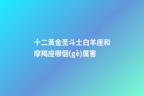 十二黃金圣斗士白羊座和摩羯座哪個(gè)厲害-第1張-星座運(yùn)勢(shì)-玄機(jī)派