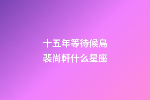 十五年等待候鳥裴尚軒什么星座-第1張-星座運勢-玄機派