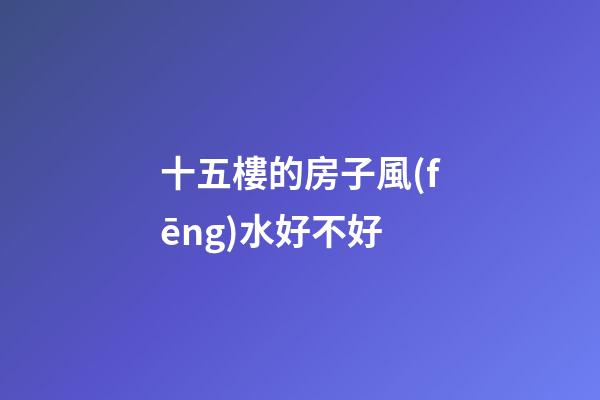 十五樓的房子風(fēng)水好不好