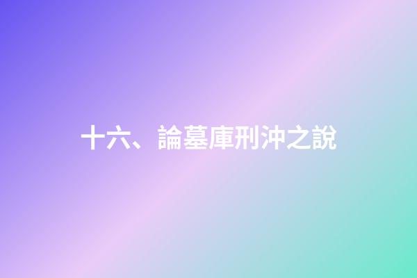 十六、論墓庫刑沖之說