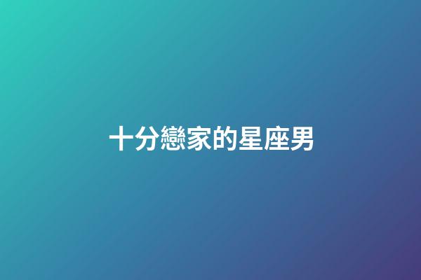 十分戀家的星座男-第1張-星座運勢-玄機派