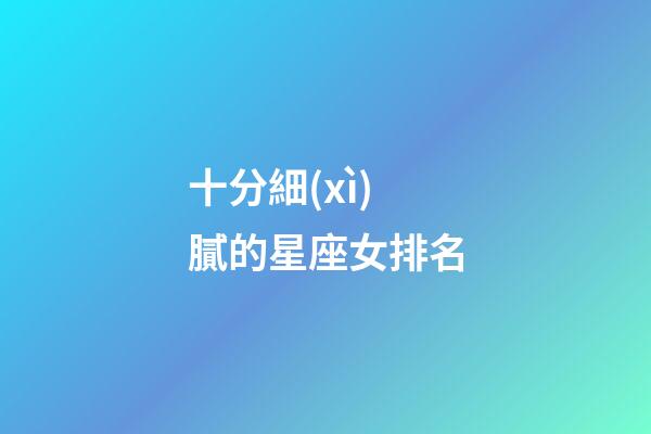 十分細(xì)膩的星座女排名-第1張-星座運(yùn)勢-玄機(jī)派