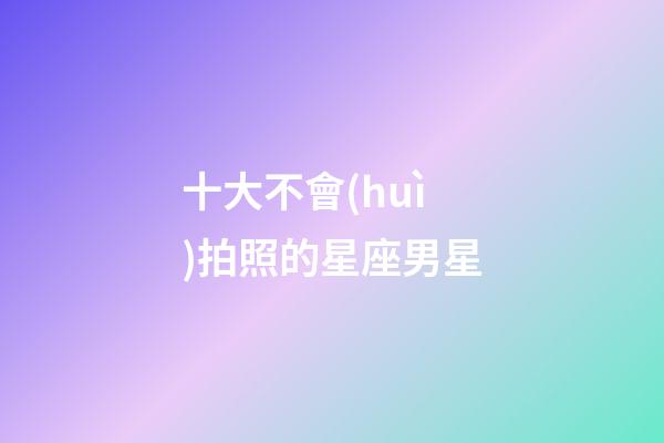 十大不會(huì)拍照的星座男星-第1張-星座運(yùn)勢(shì)-玄機(jī)派