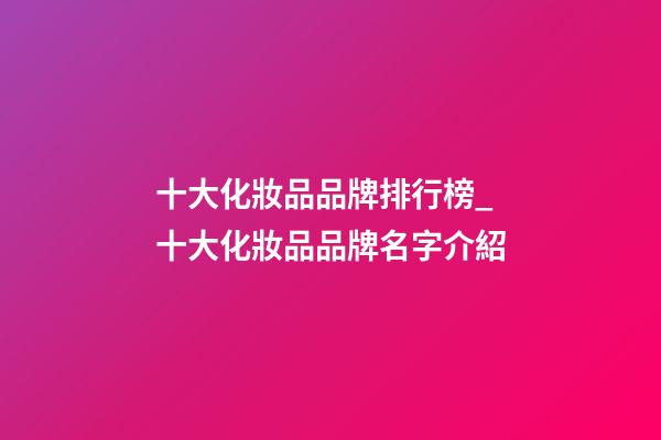 十大化妝品品牌排行榜_十大化妝品品牌名字介紹-第1張-商標(biāo)起名-玄機(jī)派