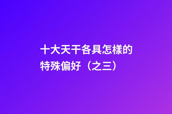 十大天干各具怎樣的特殊偏好（之三）