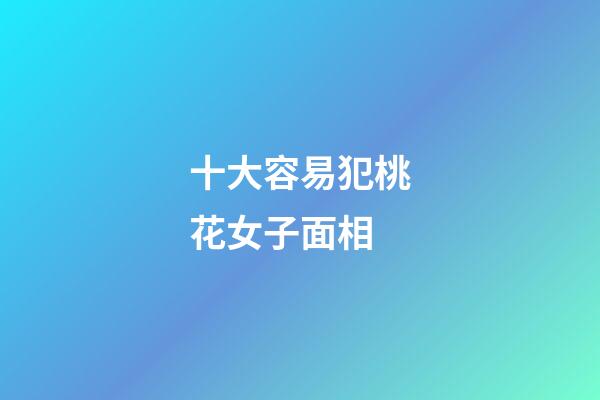 十大容易犯桃花女子面相