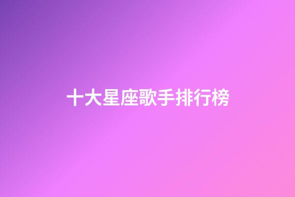 十大星座歌手排行榜-第1張-星座運(yùn)勢(shì)-玄機(jī)派