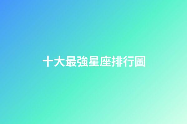 十大最強星座排行圖-第1張-星座運勢-玄機派