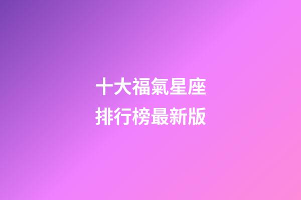 十大福氣星座排行榜最新版