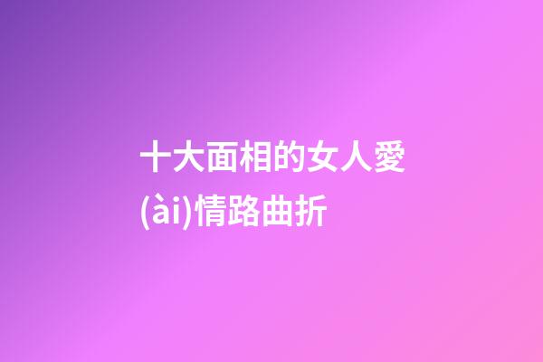 十大面相的女人愛(ài)情路曲折