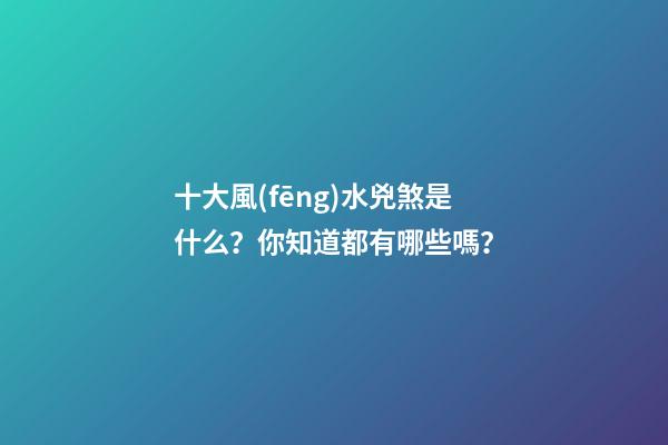 十大風(fēng)水兇煞是什么？你知道都有哪些嗎？