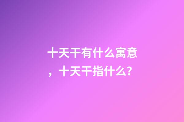 十天干有什么寓意，十天干指什么？