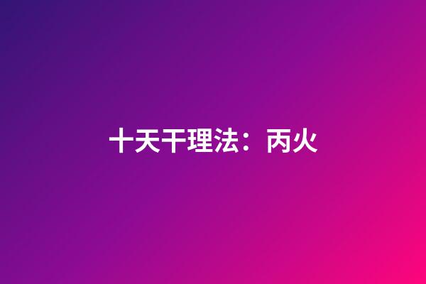 十天干理法：丙火