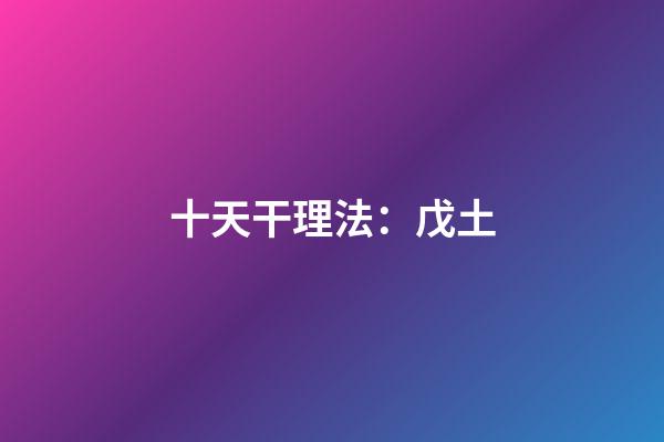 十天干理法：戊土