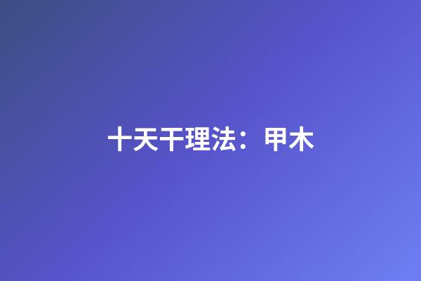 十天干理法：甲木