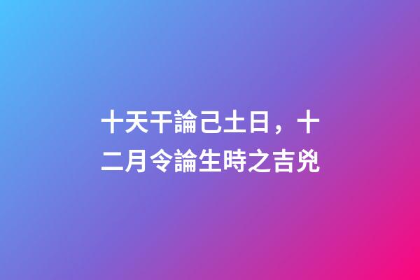 十天干論己土日，十二月令論生時之吉兇
