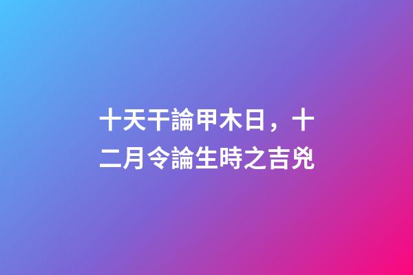 十天干論甲木日，十二月令論生時之吉兇