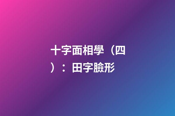 十字面相學（四）：田字臉形