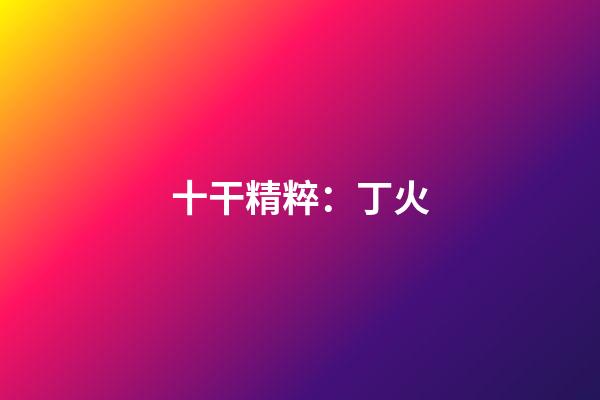 十干精粹：丁火