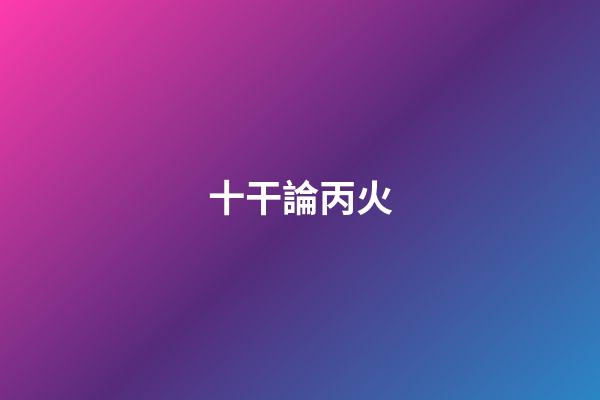 十干論丙火