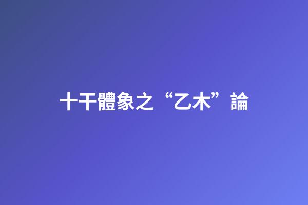 十干體象之“乙木”論