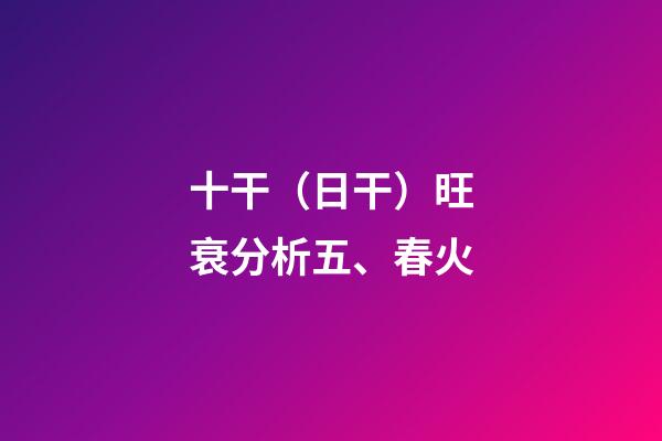 十干（日干）旺衰分析五、春火