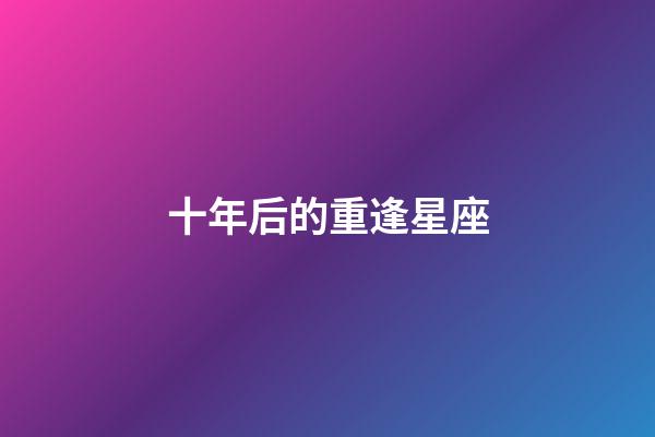 十年后的重逢星座-第1張-星座運勢-玄機派