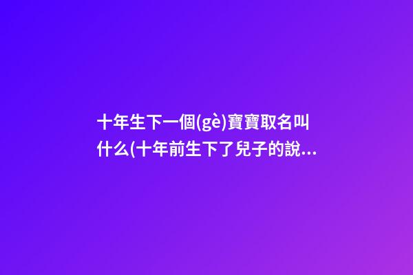 十年生下一個(gè)寶寶取名叫什么(十年前生下了兒子的說說)