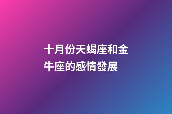 十月份天蝎座和金牛座的感情發展-第1張-星座運勢-玄機派