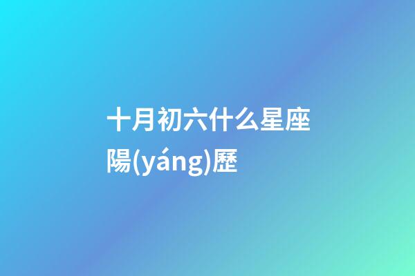 十月初六什么星座陽(yáng)歷-第1張-星座運(yùn)勢(shì)-玄機(jī)派