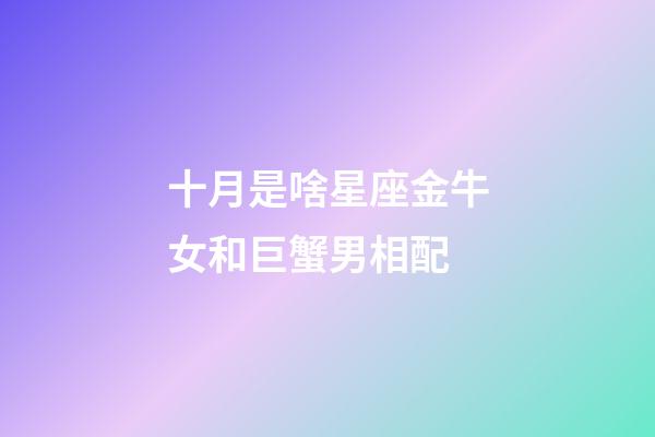 十月是啥星座金牛女和巨蟹男相配-第1張-星座運勢-玄機派
