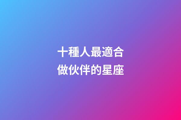 十種人最適合做伙伴的星座-第1張-星座運勢-玄機派
