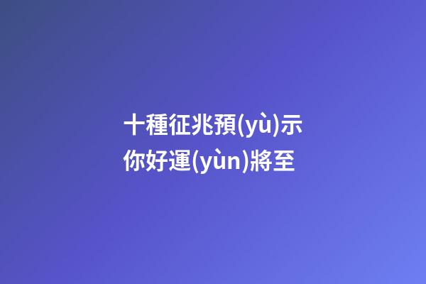 十種征兆預(yù)示你好運(yùn)將至