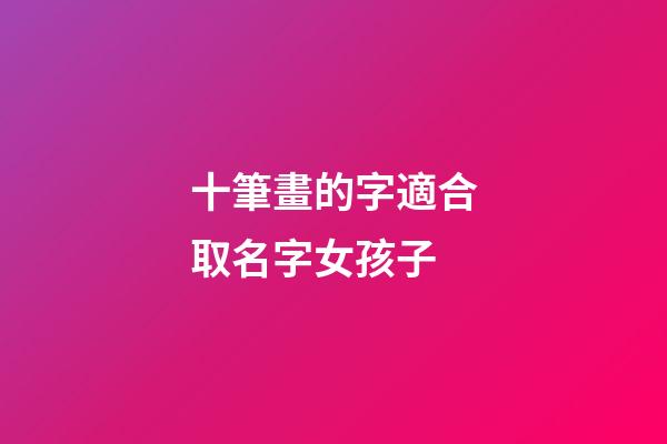 十筆畫的字適合取名字女孩子(十畫字有哪些起女孩名字用)-第1張-女孩起名-玄機派